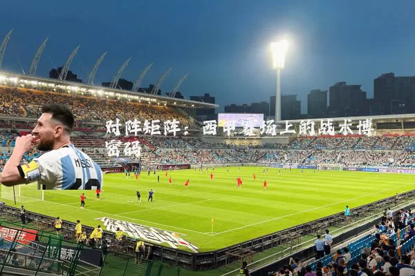 对阵矩阵：西甲赛场上的战术博弈密码