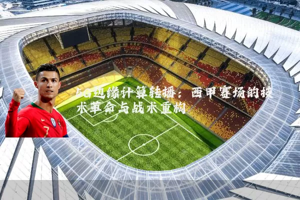 5G边缘计算转播：西甲赛场的技术革命与战术重构