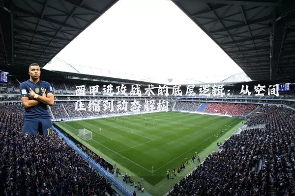 西甲进攻战术的底层逻辑：从空间压缩到动态解构