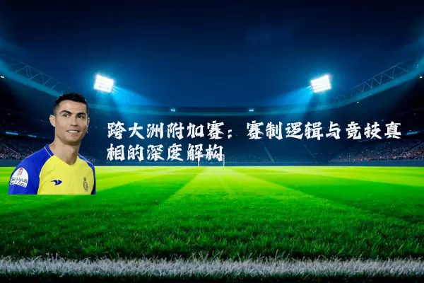 跨大洲附加赛:赛制逻辑与竞技真相的深度解构