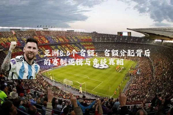亚洲8.5个名额:名额分配背后的赛制逻辑与竞技真相