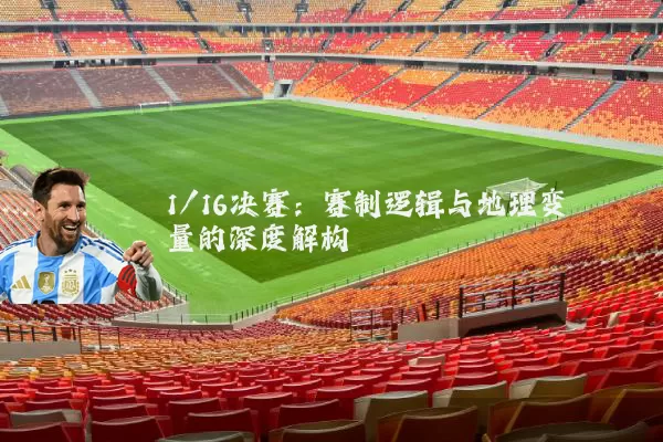 1/16决赛:赛制逻辑与地理变量的深度解构