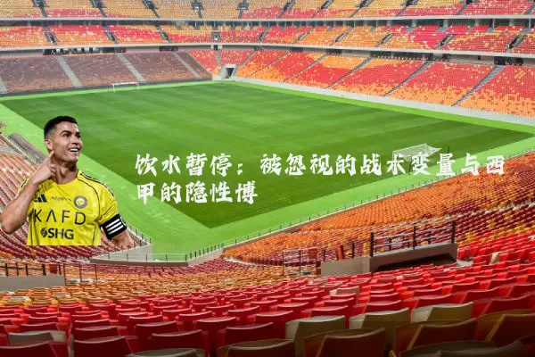 饮水暂停:被忽视的战术变量与西甲的隐性博弈