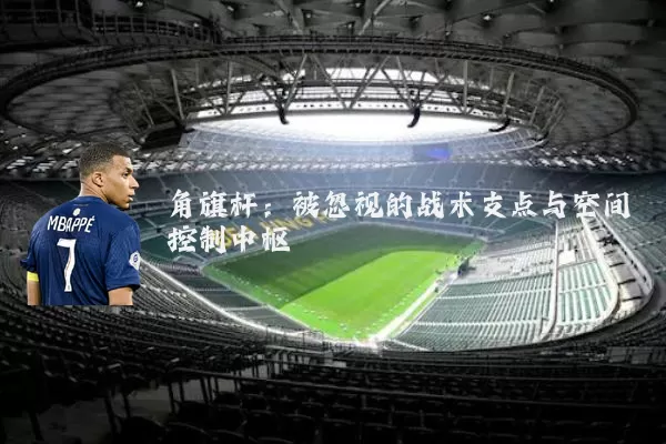 角旗杆:被忽视的战术支点与空间控制中枢