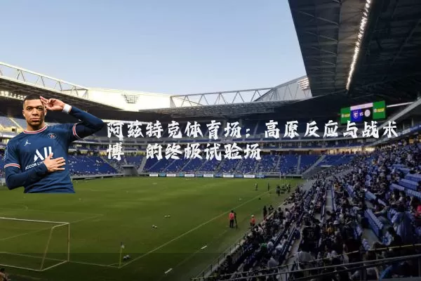 阿兹特克体育场:高原反应与战术博弈的终极试验场